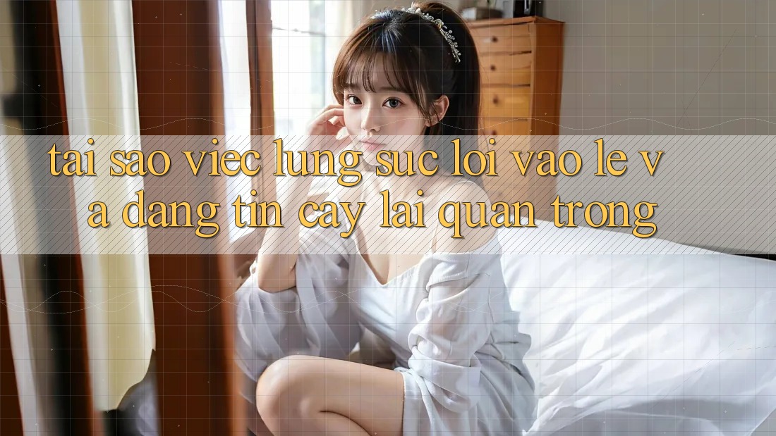 Tại Sao Việc Lùng sục “Lối Vào Lẹ Và Đáng tin cậy” Lại Quan Trọng?