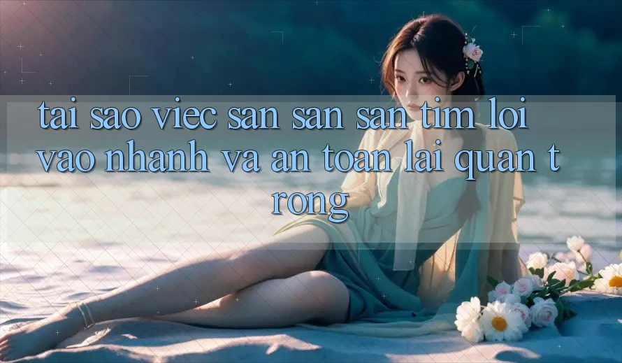 Tại Sao Việc Săn săn săn tìm “Lối Vào Nhanh Và An Toàn” Lại Quan Trọng?