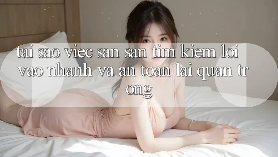Tại Sao Việc Săn săn tìm Kiếm “Lối Vào Nhanh Và An Toàn” Lại Quan Trọng?