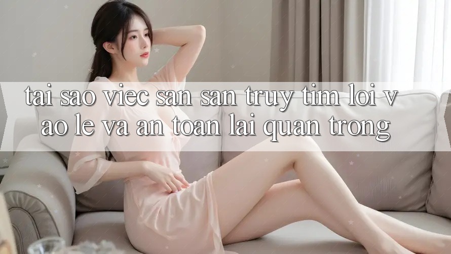 Tại Sao Việc Săn săn truy tìm “Lối Vào Lẹ Và An Toàn” Lại Quan Trọng?