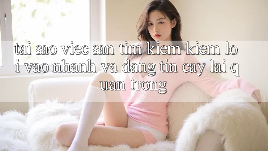 Tại Sao Việc Săn tìm kiếm Kiếm “Lối Vào Nhanh Và Đáng tin cậy” Lại Quan Trọng?