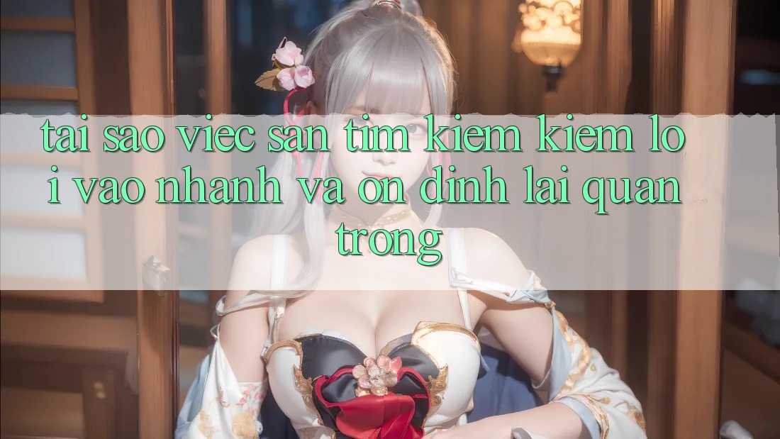Tại Sao Việc Săn tìm kiếm Kiếm “Lối Vào Nhanh Và Ổn định” Lại Quan Trọng?
