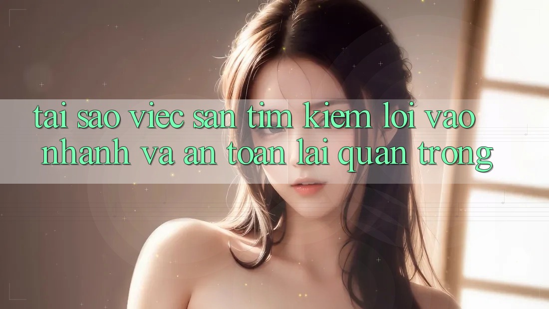 Tại Sao Việc Săn tìm kiếm “Lối Vào Nhanh Và An Toàn” Lại Quan Trọng?