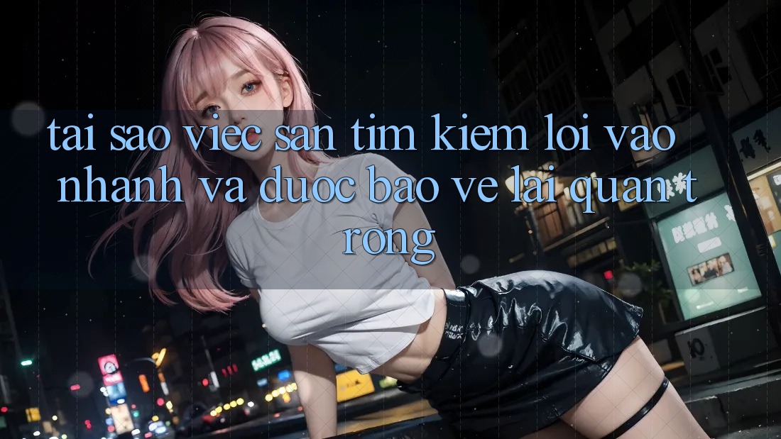 Tại Sao Việc Săn tìm kiếm “Lối Vào Nhanh Và Được bảo vệ” Lại Quan Trọng?
