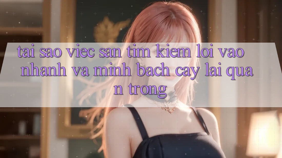 Tại Sao Việc Săn tìm Kiếm “Lối Vào Nhanh Và Minh bạch cậy” Lại Quan Trọng?
