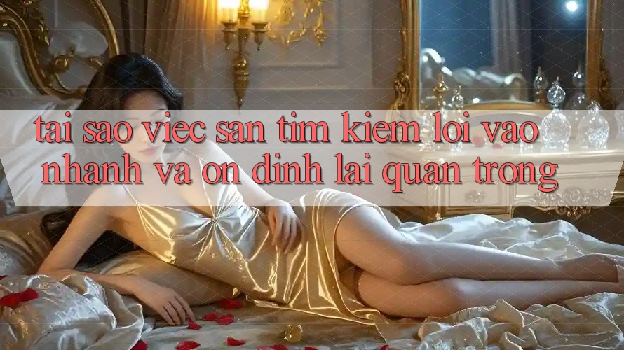 Tại Sao Việc Săn tìm Kiếm “Lối Vào Nhanh Và Ổn định” Lại Quan Trọng? Tại Sao Việc Săn tìm Kiếm “Lối Vào Nhanh Và Ổn định” Lại Quan Trọng?