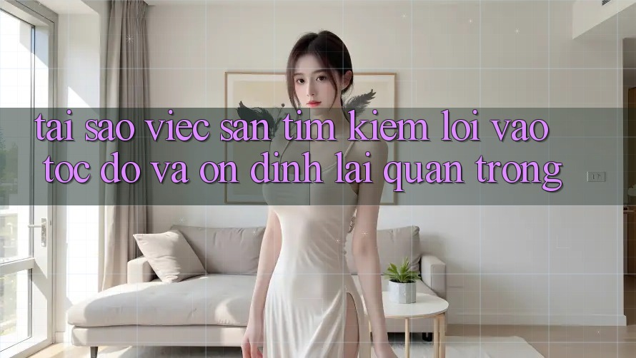 Tại Sao Việc Săn tìm Kiếm “Lối Vào Tốc độ Và Ổn định” Lại Quan Trọng?