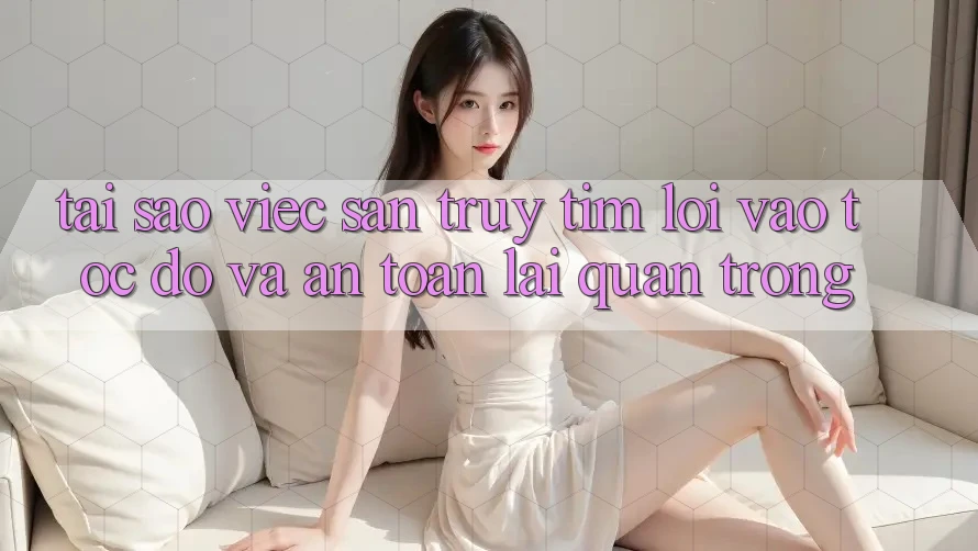 Tại Sao Việc Săn truy tìm “Lối Vào Tốc độ Và An Toàn” Lại Quan Trọng?