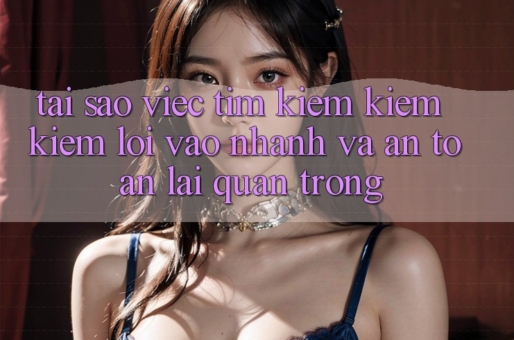 Tại Sao Việc Tìm kiếm kiếm Kiếm “Lối Vào Nhanh Và An Toàn” Lại Quan Trọng?