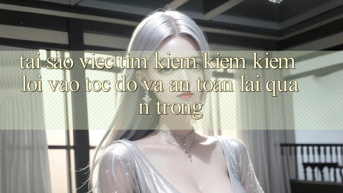 Tại Sao Việc Tìm kiếm kiếm Kiếm “Lối Vào Tốc độ Và An Toàn” Lại Quan Trọng?