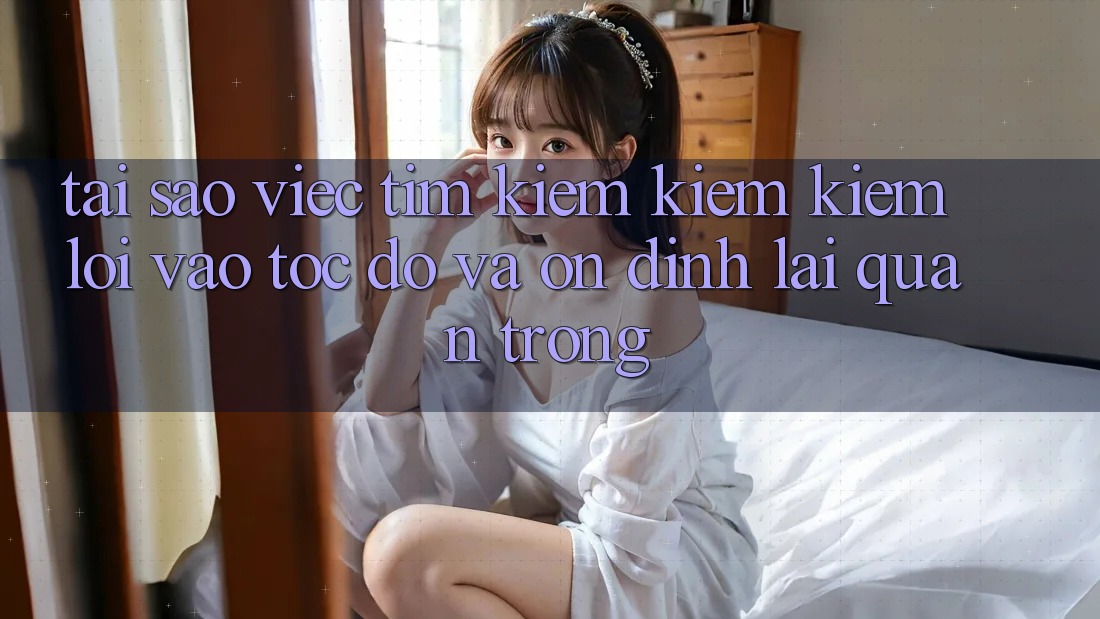 Tại Sao Việc Tìm kiếm kiếm Kiếm “Lối Vào Tốc độ Và Ổn định” Lại Quan Trọng?