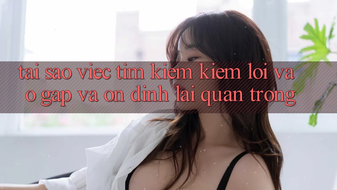 Tại Sao Việc Tìm kiếm Kiếm “Lối Vào Gấp Và Ổn định” Lại Quan Trọng?