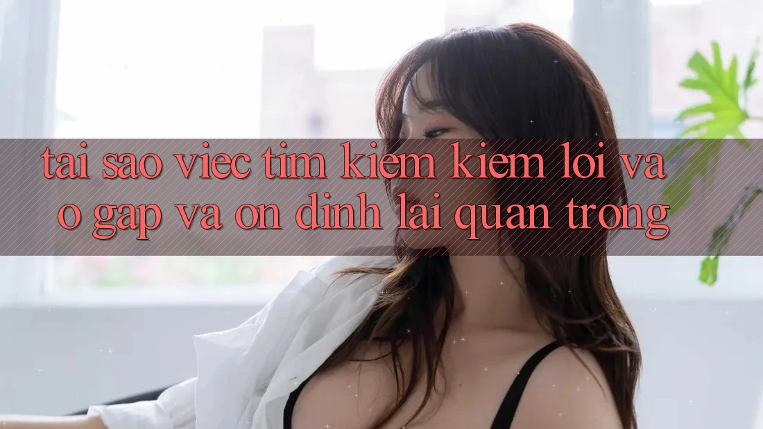 Tại Sao Việc Tìm kiếm Kiếm “Lối Vào Gấp Và Ổn định” Lại Quan Trọng?