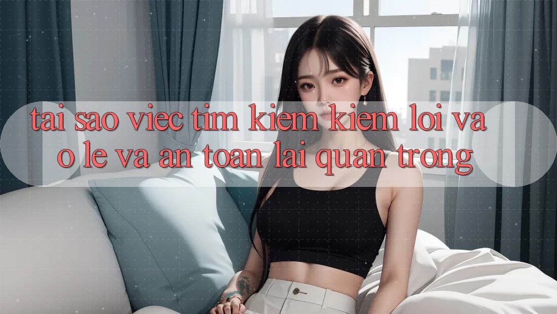Tại Sao Việc Tìm kiếm Kiếm “Lối Vào Lẹ Và An Toàn” Lại Quan Trọng?