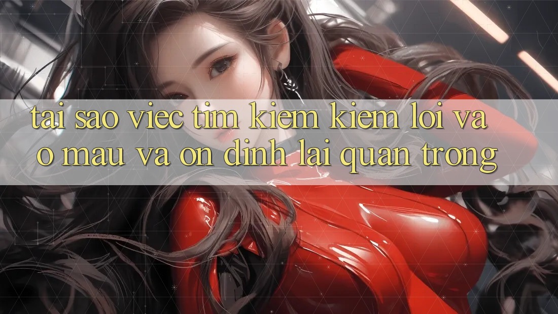 Tại Sao Việc Tìm kiếm Kiếm “Lối Vào Mau Và Ổn định” Lại Quan Trọng? Tại Sao Việc Tìm kiếm Kiếm “Lối Vào Mau Và Ổn định” Lại Quan Trọng?