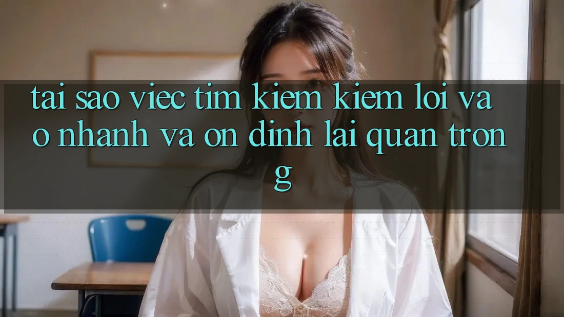 Tại Sao Việc Tìm kiếm Kiếm “Lối Vào Nhanh Và Ổn định” Lại Quan Trọng?