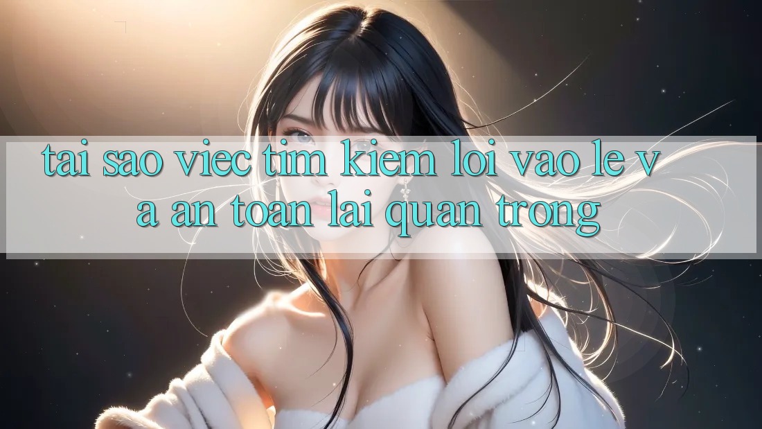 Tại Sao Việc Tìm Kiếm “Lối Vào Lẹ Và An Toàn” Lại Quan Trọng?