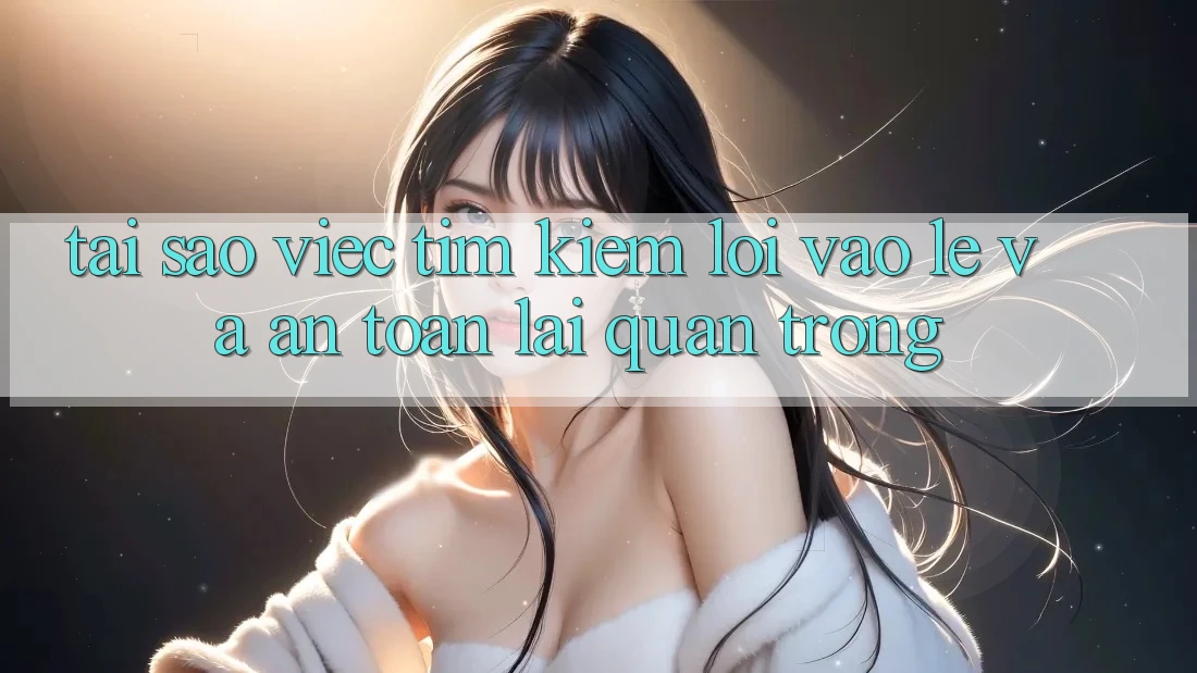 Tại Sao Việc Tìm kiếm “Lối Vào Lẹ Và An Toàn” Lại Quan Trọng?