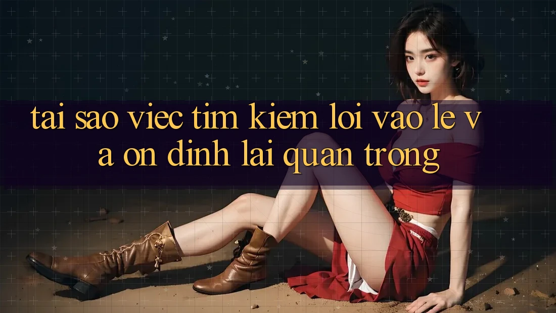 Tại Sao Việc Tìm Kiếm “Lối Vào Lẹ Và Ổn định” Lại Quan Trọng?