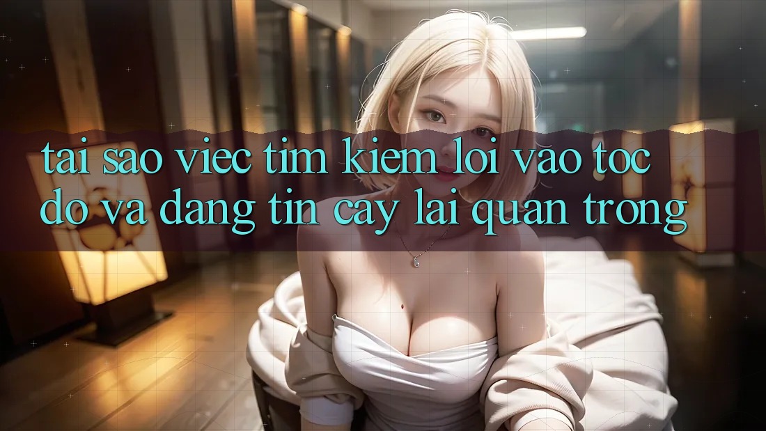 Tại Sao Việc Tìm Kiếm “Lối Vào Tốc độ Và Đáng tin cậy” Lại Quan Trọng?