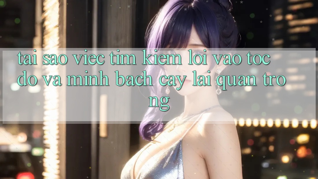 Tại Sao Việc Tìm Kiếm “Lối Vào Tốc độ Và Minh bạch cậy” Lại Quan Trọng?