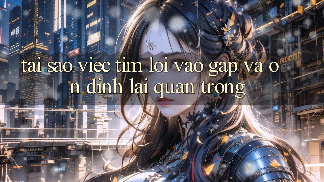 Tại Sao Việc Tìm “Lối Vào Gấp Và Ổn định” Lại Quan Trọng?