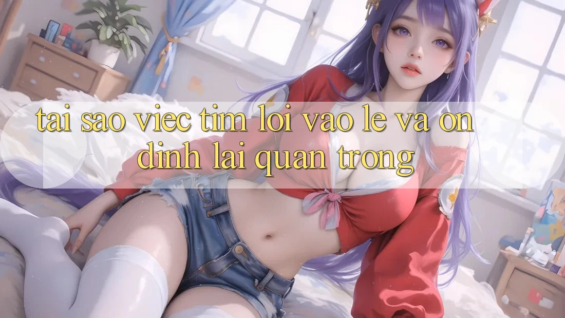 Tại Sao Việc Tìm “Lối Vào Lẹ Và Ổn định” Lại Quan Trọng? Tại Sao Việc Tìm “Lối Vào Lẹ Và Ổn định” Lại Quan Trọng?