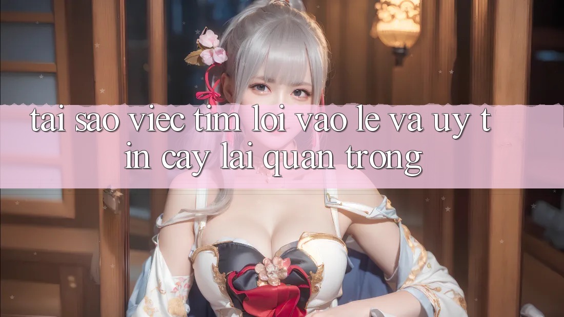 Tại Sao Việc Tìm “Lối Vào Lẹ Và Uy tín cậy” Lại Quan Trọng?