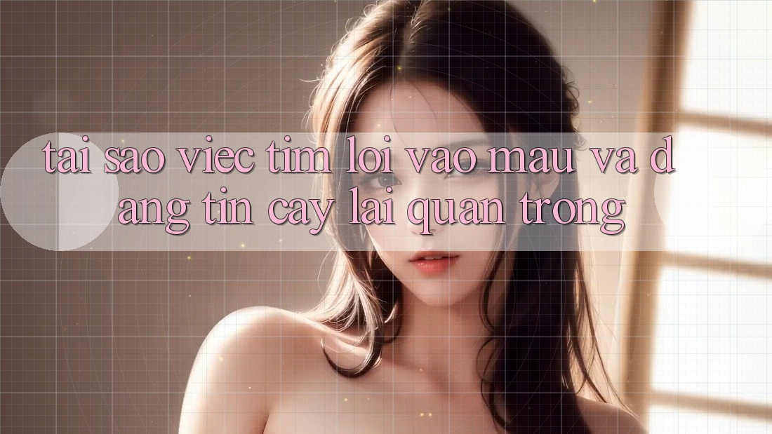 Tại Sao Việc Tìm “Lối Vào Mau Và Đáng tin cậy” Lại Quan Trọng?