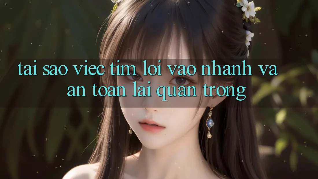 Tại Sao Việc Tìm “Lối Vào Nhanh Và An Toàn” Lại Quan Trọng?