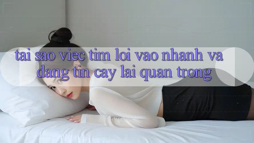 Tại Sao Việc Tìm “Lối Vào Nhanh Và Đáng tin cậy” Lại Quan Trọng?