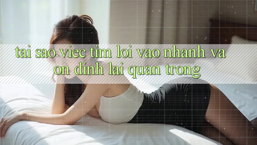 Tại Sao Việc Tìm “Lối Vào Nhanh Và Ổn định” Lại Quan Trọng?
