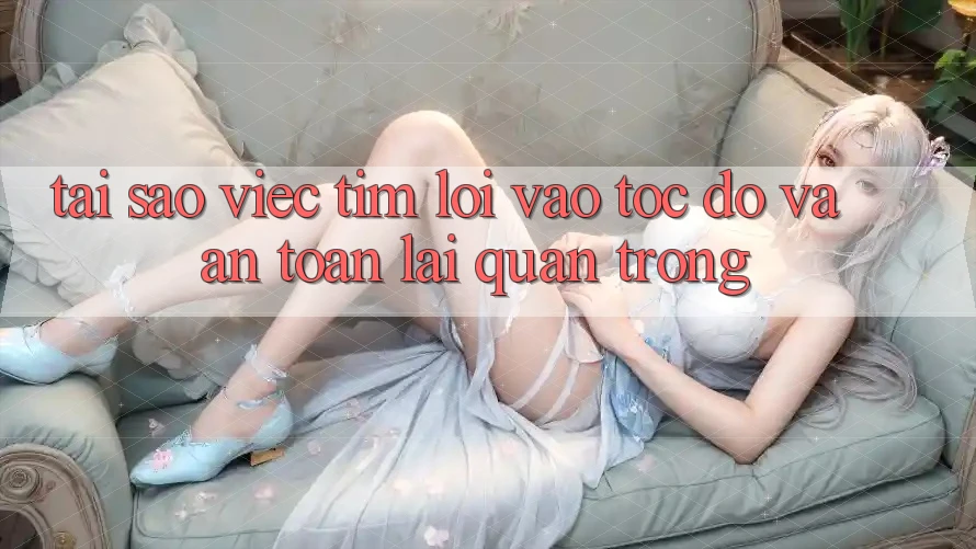 Tại Sao Việc Tìm “Lối Vào Tốc độ Và An Toàn” Lại Quan Trọng? Tại Sao Việc Tìm “Lối Vào Tốc độ Và An Toàn” Lại Quan Trọng?