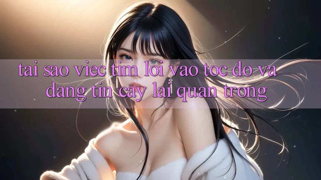 Tại Sao Việc Tìm “Lối Vào Tốc độ Và Đáng tin cậy” Lại Quan Trọng?
