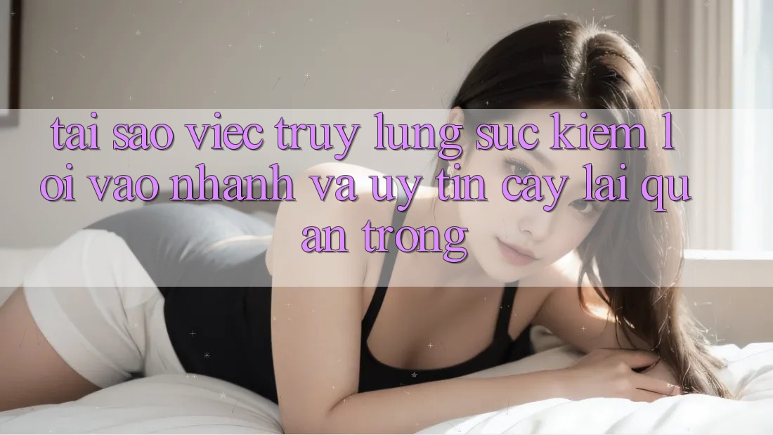 Tại Sao Việc Truy lùng sục Kiếm “Lối Vào Nhanh Và Uy tín cậy” Lại Quan Trọng?