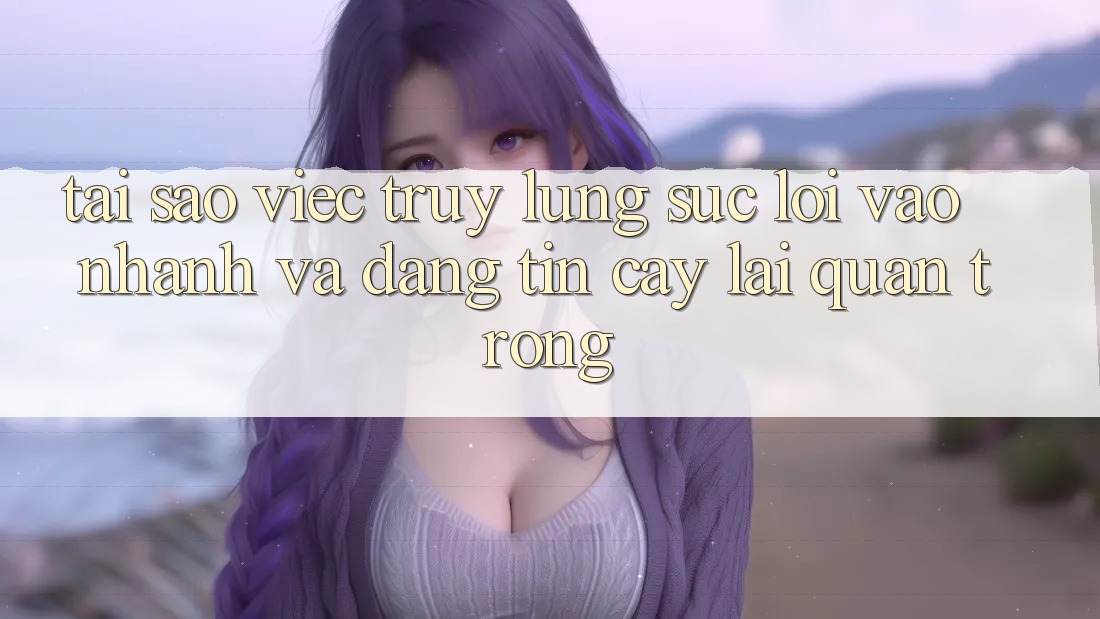 Tại Sao Việc Truy lùng sục “Lối Vào Nhanh Và Đáng tin cậy” Lại Quan Trọng?