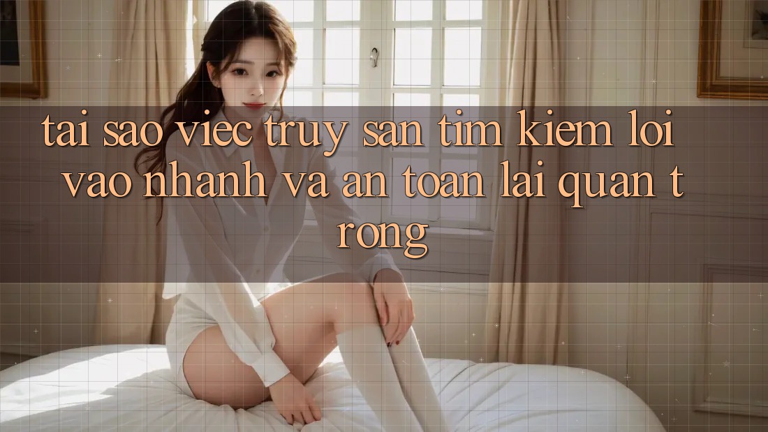 Tại Sao Việc Truy săn tìm Kiếm “Lối Vào Nhanh Và An Toàn” Lại Quan Trọng?