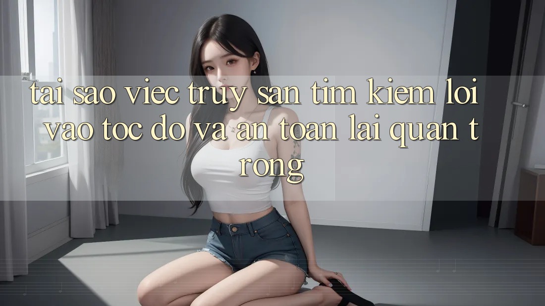 Tại Sao Việc Truy săn tìm Kiếm “Lối Vào Tốc độ Và An Toàn” Lại Quan Trọng?