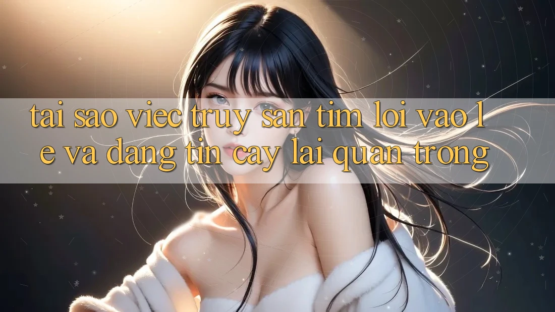 Tại Sao Việc Truy săn tìm “Lối Vào Lẹ Và Đáng tin cậy” Lại Quan Trọng?