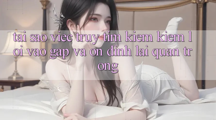 Tại Sao Việc Truy tìm kiếm Kiếm “Lối Vào Gấp Và Ổn định” Lại Quan Trọng? Tại Sao Việc Truy tìm kiếm Kiếm “Lối Vào Gấp Và Ổn định” Lại Quan Trọng?