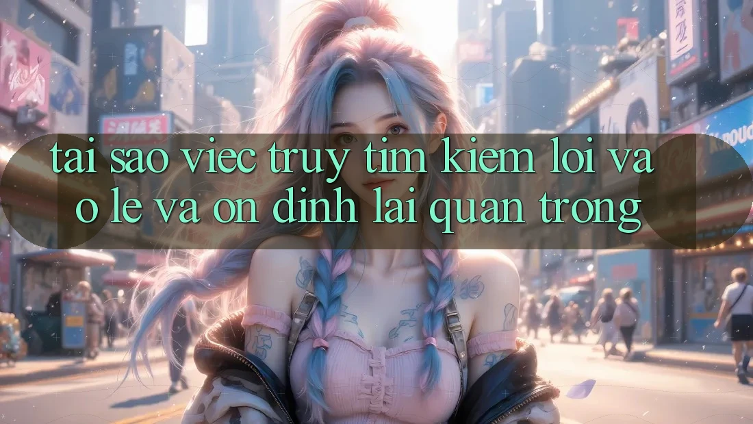 Tại Sao Việc Truy tìm Kiếm “Lối Vào Lẹ Và Ổn định” Lại Quan Trọng?