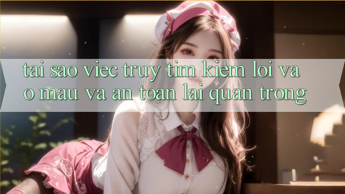 Tại Sao Việc Truy tìm Kiếm “Lối Vào Mau Và An Toàn” Lại Quan Trọng?