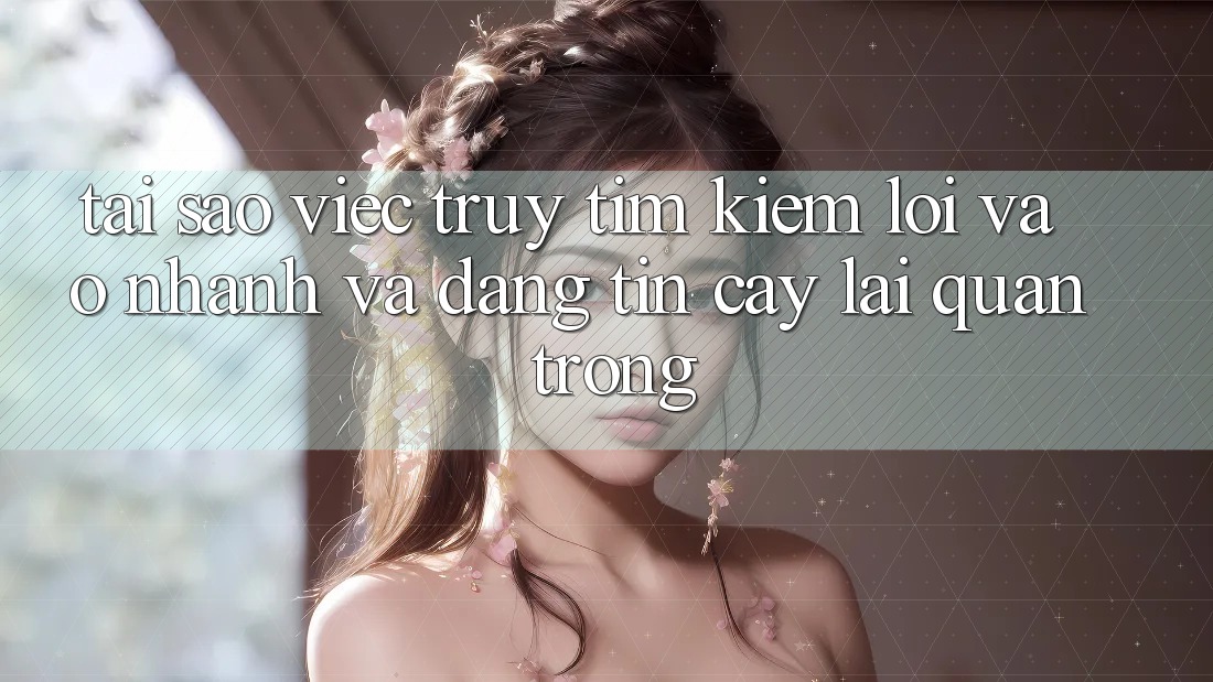 Tại Sao Việc Truy tìm Kiếm “Lối Vào Nhanh Và Đáng tin cậy” Lại Quan Trọng?
