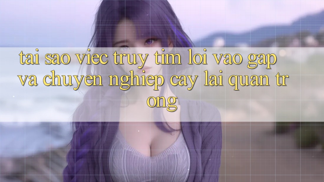 Tại Sao Việc Truy tìm “Lối Vào Gấp Và Chuyên nghiệp cậy” Lại Quan Trọng?