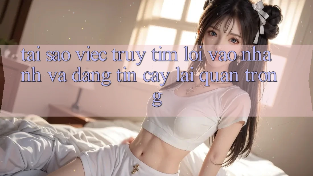 Tại Sao Việc Truy tìm “Lối Vào Nhanh Và Đáng tin cậy” Lại Quan Trọng?