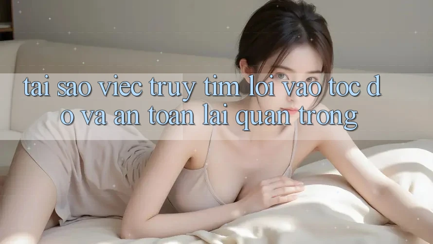 Tại Sao Việc Truy tìm “Lối Vào Tốc độ Và An Toàn” Lại Quan Trọng? Tại Sao Việc Truy tìm “Lối Vào Tốc độ Và An Toàn” Lại Quan Trọng?
