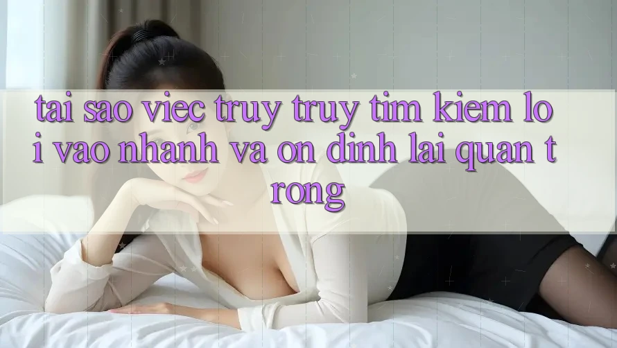 Tại Sao Việc Truy truy tìm Kiếm “Lối Vào Nhanh Và Ổn định” Lại Quan Trọng?