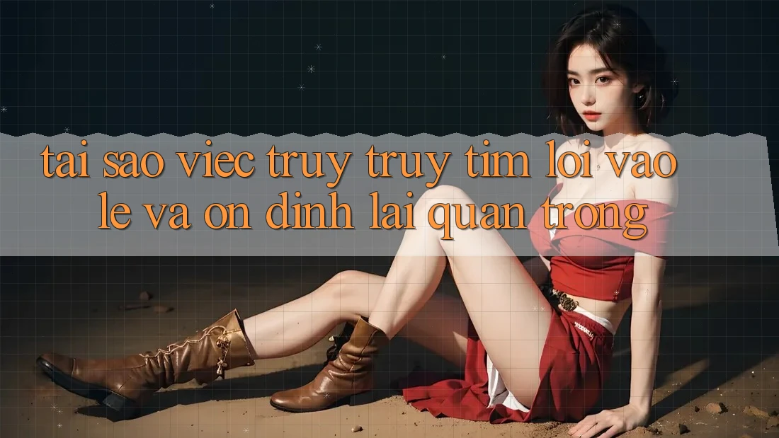 Tại Sao Việc Truy truy tìm “Lối Vào Lẹ Và Ổn định” Lại Quan Trọng?