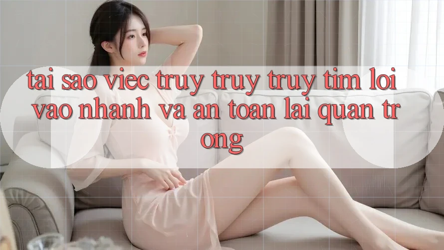 Tại Sao Việc Truy truy truy tìm “Lối Vào Nhanh Và An Toàn” Lại Quan Trọng? Tại Sao Việc Truy truy truy tìm “Lối Vào Nhanh Và An Toàn” Lại Quan Trọng?