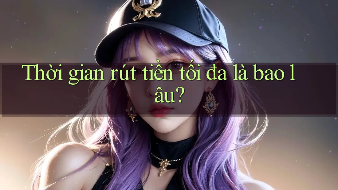 Thời gian rút tiền tối đa là bao lâu?